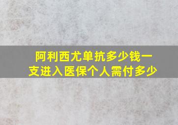 阿利西尤单抗多少钱一支进入医保个人需付多少