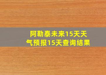 阿勒泰未来15天天气预报15天查询结果