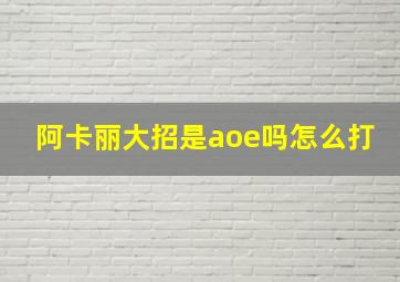 阿卡丽大招是aoe吗怎么打