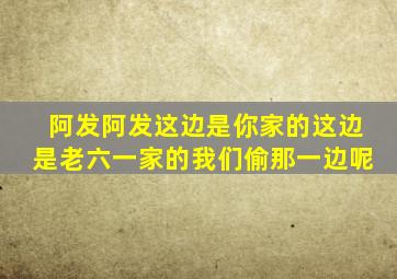 阿发阿发这边是你家的这边是老六一家的我们偷那一边呢