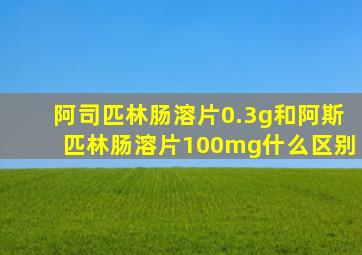 阿司匹林肠溶片0.3g和阿斯匹林肠溶片100mg什么区别