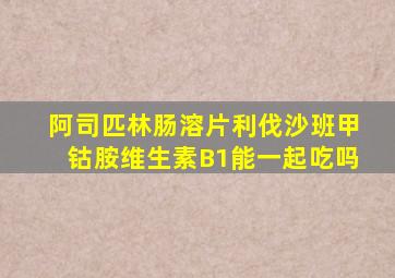 阿司匹林肠溶片利伐沙班甲钴胺维生素B1能一起吃吗