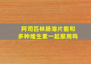 阿司匹林肠溶片能和多种维生素一起服用吗