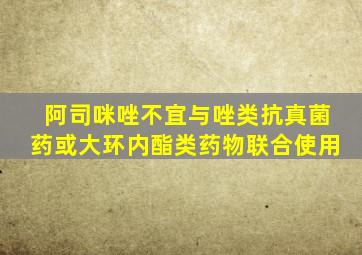 阿司咪唑不宜与唑类抗真菌药或大环内酯类药物联合使用