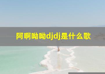 阿啊呦呦djdj是什么歌