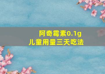 阿奇霉素0.1g儿童用量三天吃法