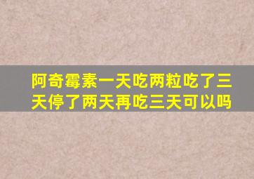 阿奇霉素一天吃两粒吃了三天停了两天再吃三天可以吗