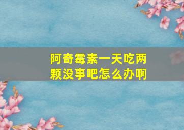 阿奇霉素一天吃两颗没事吧怎么办啊