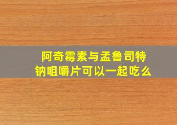 阿奇霉素与孟鲁司特钠咀嚼片可以一起吃么