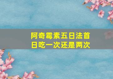 阿奇霉素五日法首日吃一次还是两次