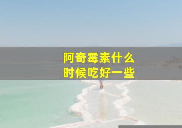 阿奇霉素什么时候吃好一些