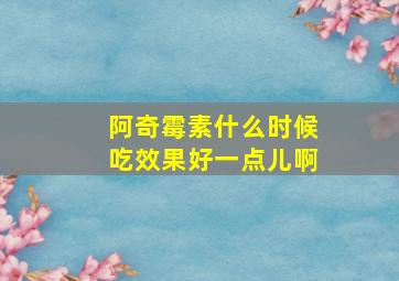 阿奇霉素什么时候吃效果好一点儿啊