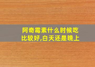 阿奇霉素什么时候吃比较好,白天还是晚上