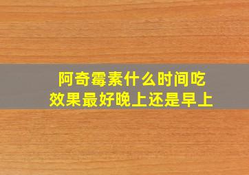 阿奇霉素什么时间吃效果最好晚上还是早上