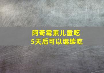 阿奇霉素儿童吃5天后可以继续吃