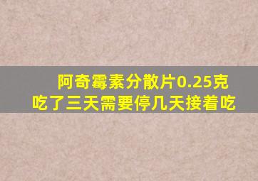 阿奇霉素分散片0.25克吃了三天需要停几天接着吃