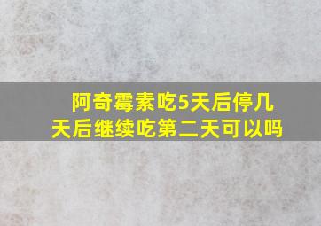 阿奇霉素吃5天后停几天后继续吃第二天可以吗