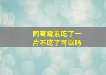 阿奇霉素吃了一片不吃了可以吗