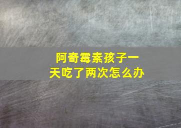 阿奇霉素孩子一天吃了两次怎么办