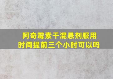 阿奇霉素干混悬剂服用时间提前三个小时可以吗