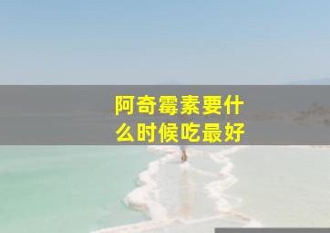 阿奇霉素要什么时候吃最好