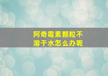 阿奇霉素颗粒不溶于水怎么办呢