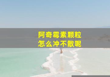 阿奇霉素颗粒怎么冲不散呢