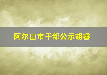 阿尔山市干部公示胡睿