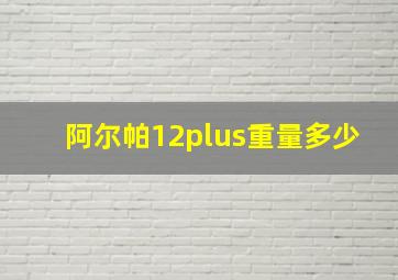 阿尔帕12plus重量多少