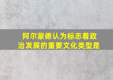 阿尔蒙德认为标志着政治发展的重要文化类型是