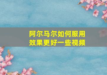 阿尔马尔如何服用效果更好一些视频