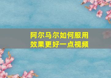 阿尔马尔如何服用效果更好一点视频