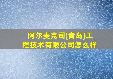 阿尔麦克司(青岛)工程技术有限公司怎么样