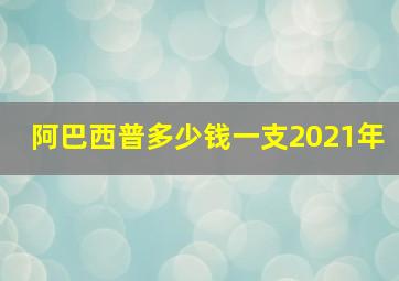 阿巴西普多少钱一支2021年