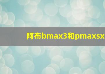 阿布bmax3和pmaxsx