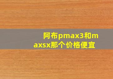 阿布pmax3和maxsx那个价格便宜