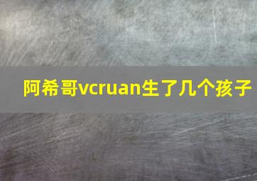 阿希哥vcruan生了几个孩子