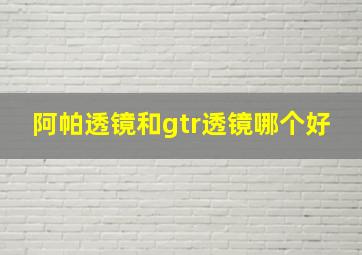 阿帕透镜和gtr透镜哪个好