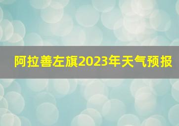 阿拉善左旗2023年天气预报