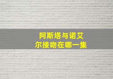 阿斯塔与诺艾尔接吻在哪一集