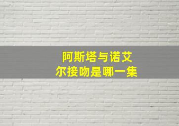 阿斯塔与诺艾尔接吻是哪一集