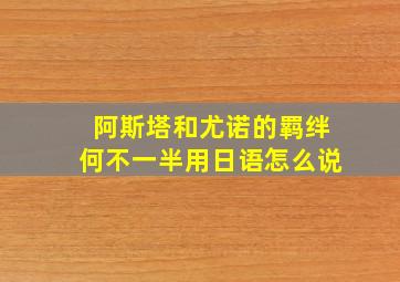 阿斯塔和尤诺的羁绊何不一半用日语怎么说