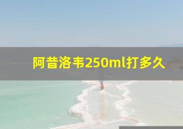 阿昔洛韦250ml打多久