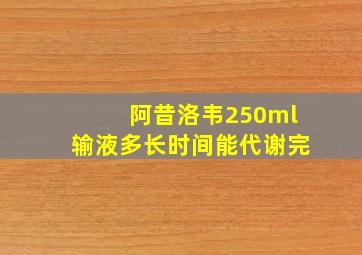 阿昔洛韦250ml输液多长时间能代谢完