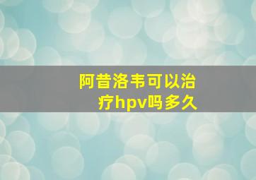 阿昔洛韦可以治疗hpv吗多久