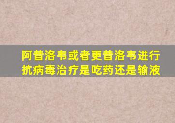 阿昔洛韦或者更昔洛韦进行抗病毒治疗是吃药还是输液