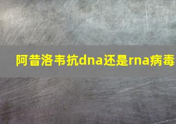 阿昔洛韦抗dna还是rna病毒