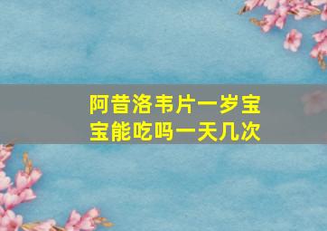 阿昔洛韦片一岁宝宝能吃吗一天几次