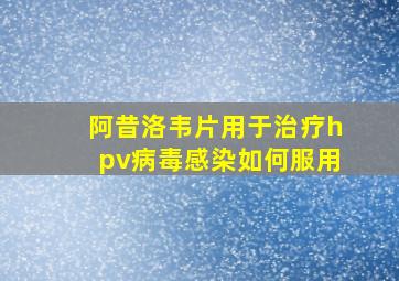 阿昔洛韦片用于治疗hpv病毒感染如何服用