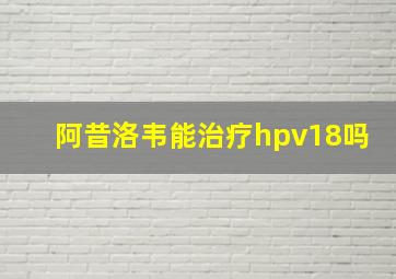 阿昔洛韦能治疗hpv18吗